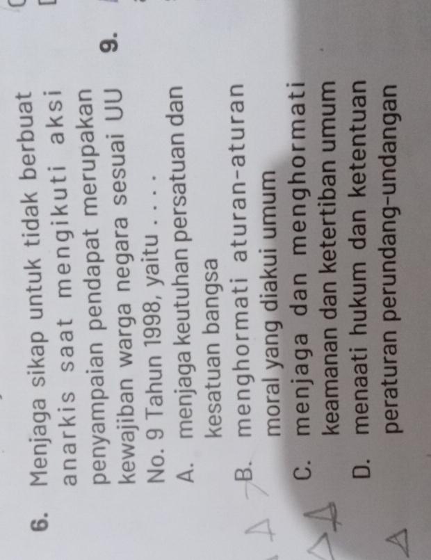 Menjaga sikap untuk tidak berbuat
anarkis saat mengikuti aksi
penyampaian pendapat merupakan
kewajiban warga negara sesuai UU 9.
No. 9 Tahun 1998, yaitu . . . .
A. menjaga keutuhan persatuan dan
kesatuan bangsa
B. menghormati aturan-aturan
moral yang diakui umum
C. menjaga dan menghormati
keamanan dan ketertiban umum
D. menaati hukum dan ketentuan
peraturan perundang-undangan