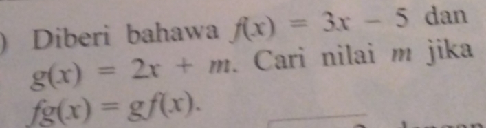 ) Diberi bahawa f(x)=3x-5 dan
g(x)=2x+m. Cari nilai m jika
fg(x)=gf(x).