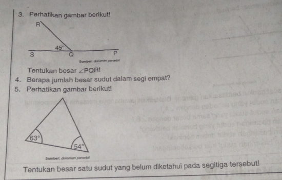 Perhatikan gambar berikut!
Tentukan besar ∠ PQR!
4. Berapa jumlah besar sudut dalam segi empat?
5. Perhatikan gambar berikut!
Sumber: dokumen penerbi
Tentukan besar satu sudut yang belum diketahui pada segitiga tersebut!