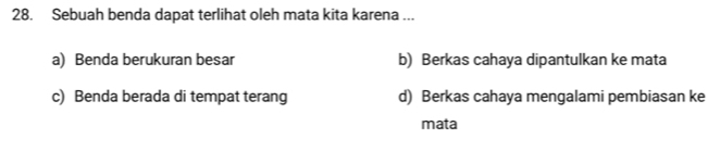 Sebuah benda dapat terlihat oleh mata kita karena ...
a) Benda berukuran besar b) Berkas cahaya dipantulkan ke mata
c) Benda berada di tempat terang d) Berkas cahaya mengalami pembiasan ke
mata