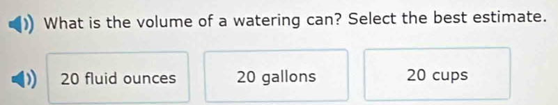 What is the volume of a watering can? Select the best estimate.
20 fluid ounces 20 gallons 20 cups