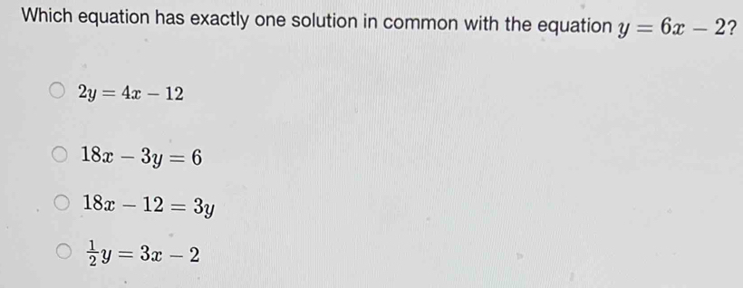 Which equation has exactly one solution in common with the equation y=6x-2 ?
2y=4x-12
18x-3y=6
18x-12=3y
 1/2 y=3x-2