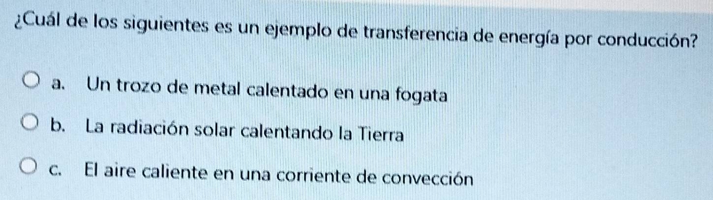 ¿Cuál de los siguientes es un ejemplo de transferencia de energía por conducción?
a. Un trozo de metal calentado en una fogata
b. La radiación solar calentando la Tierra
c. El aire caliente en una corriente de convección