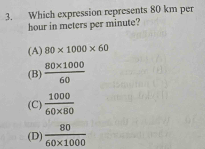 Which expression represents 80 km per
hour in meters per minute?
(A) 80* 1000* 60
(B)  (80* 1000)/60 
(C)  1000/60* 80 
(D)  80/60* 1000 