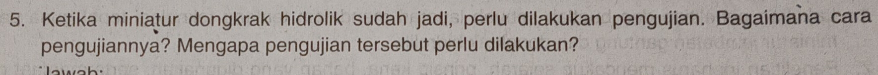 Ketika miniatur dongkrak hidrolik sudah jadi, perlu dilakukan pengujian. Bagaimana cara 
pengujiannya? Mengapa pengujian tersebut perlu dilakukan?