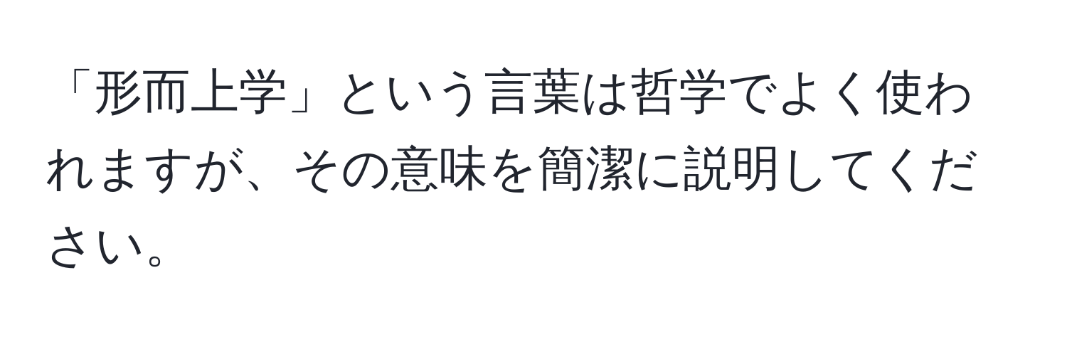 「形而上学」という言葉は哲学でよく使われますが、その意味を簡潔に説明してください。