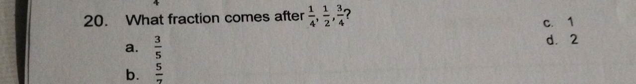 What fraction comes after  1/4 ,  1/2 ,  3/4  7
c. 1
a.  3/5  d. 2
b.  5/7 