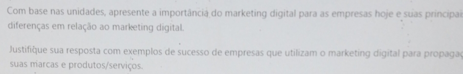 Com base nas unidades, apresente a importância do marketing digital para as empresas hoje e suas principa 
diferenças em relação ao marketing digital. 
Justifique sua resposta com exemplos de sucesso de empresas que utilizam o marketing digital para propagaç 
suas marcas e produtos/serviços.