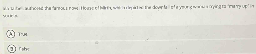 Ida Tarbell authored the famous novel House of Mirth, which depicted the downfall of a young woman trying to "marry up" in
society.
A True
B False