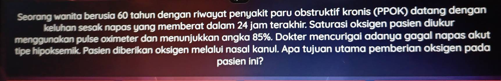 Seorang wanita berusia 60 tahun dengan riwayat penyakit paru obstruktif kronis (PPOK) datang dengan 
keluhan sesak napas yang memberat dalam 24 jam terakhir. Saturasi oksigen pasien diukur 
menggunakan pulse oximeter dan menunjukkan angka 85%. Dokter mencurigai adanya gagal napas akut 
tipe hipoksemik. Pasien diberikan oksigen melalui nasal kanul. Apa tujuan utama pemberian oksigen pada 
pasien ini?