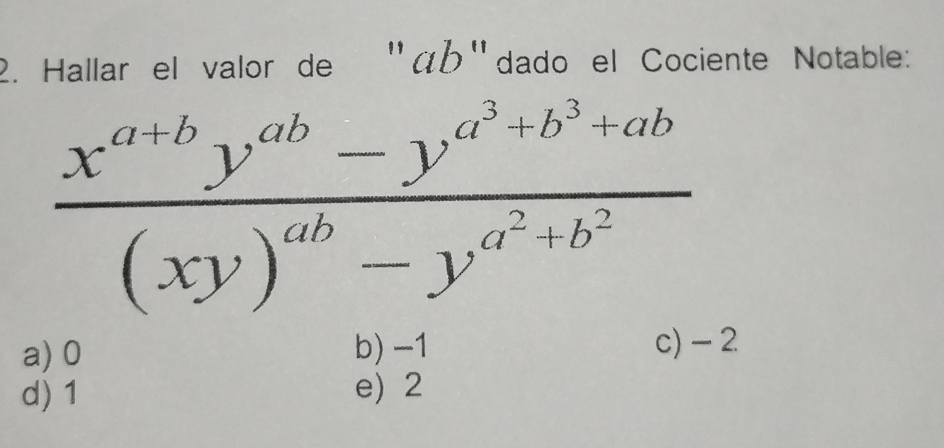 Hallar el valor de ' áb 'dado el Cociente Notable:
frac x^(a+b)y^(ab)-y^(a^3)+b^3+ab(xy)^ab-y^(a^2)+b^2
b) -1
a) 0 c) - 2
d) 1
e) 2