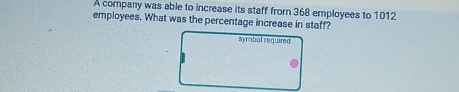 A company was able to increase its staff from 368 employees to 1012
employees. What was the percentage increase in staff? 
symbol required