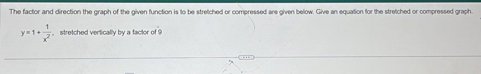 The factor and direction the graph of the given function is to be stretched or compressed are given below. Give an equation for the stretched or compressed graph.
y=1+ 1/x^2  , stretched vertically by a factor of 9