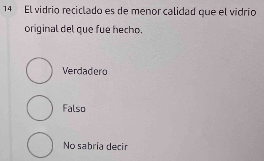 El vidrio reciclado es de menor calidad que el vidrio
original del que fue hecho.
Verdadero
Falso
No sabría decir