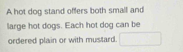 A hot dog stand offers both small and 
large hot dogs. Each hot dog can be 
ordered plain or with mustard.