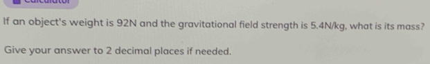 If an object's weight is 92N and the gravitational field strength is 5.4N/kg, what is its mass? 
Give your answer to 2 decimal places if needed.