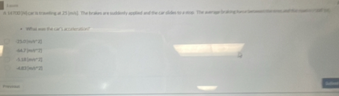 A soe
n 64700 [H) car is traveling at 25 [mis]. The brakes are suddenly applied and the car slides to a stop. The average braking lone desmen teoves and te mato aP t
What was the car's acceteration?
(23,0)m/v^(wedge)2]
-64.7(mH^+7)
-58[mh^22]
-483[mh^+2]
Previaul