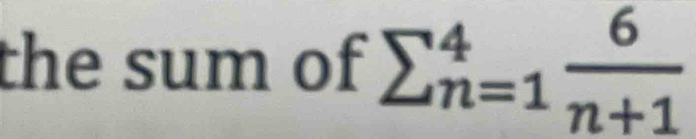 the sum of sumlimits _(n=1)^4 6/n+1 