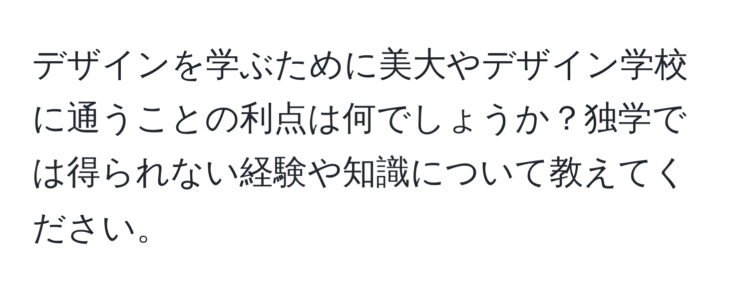 デザインを学ぶために美大やデザイン学校に通うことの利点は何でしょうか？独学では得られない経験や知識について教えてください。