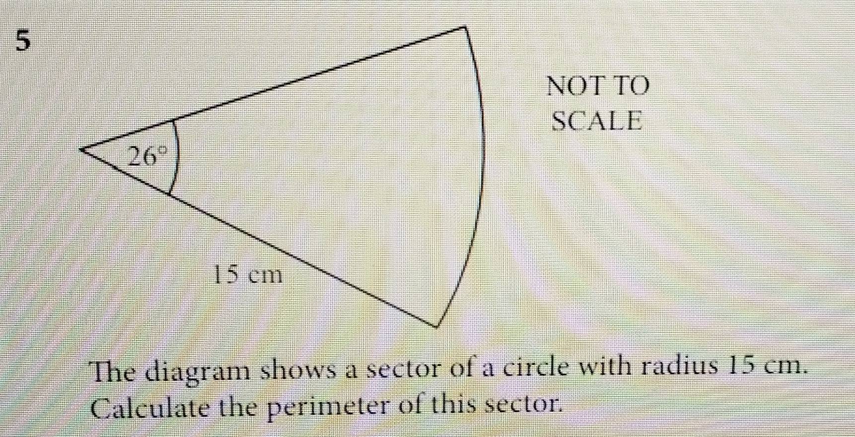 NOT TO
SCALE
The diagram shows a sector of a circle with radius 15 cm.
Calculate the perimeter of this sector.