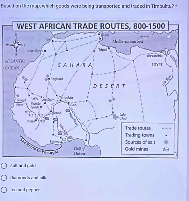 Based on the map, which goods were being transported and traded in Timbuktu? *
w
A
O
salt and gold
diamonds and silk
tea and pepper