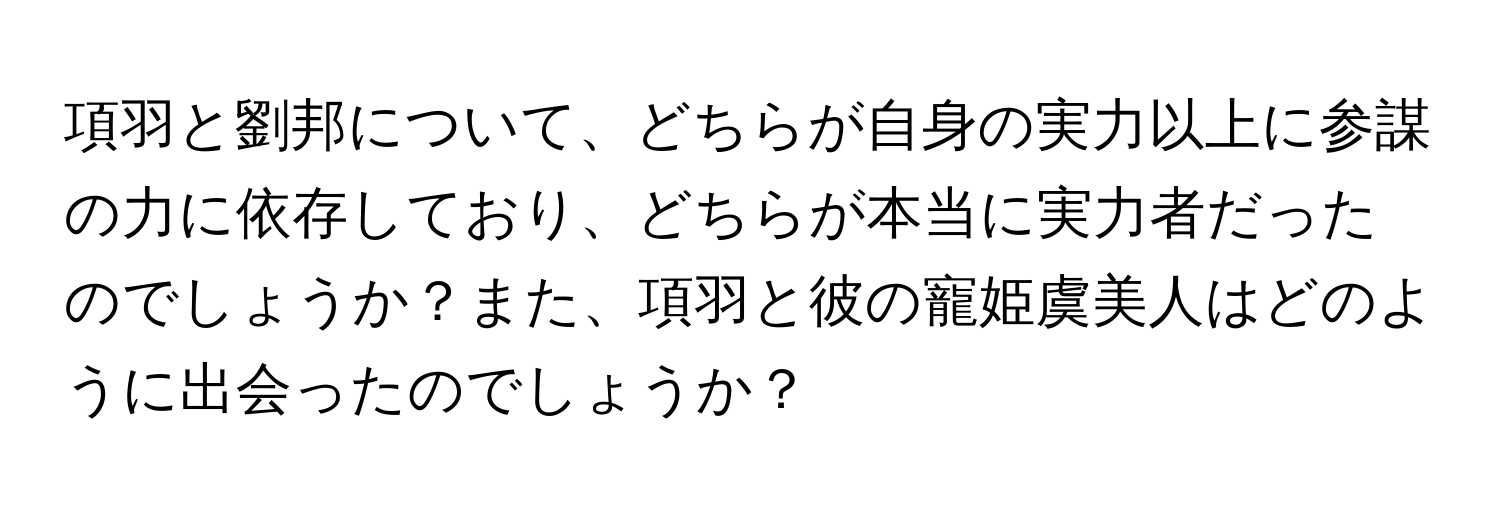 項羽と劉邦について、どちらが自身の実力以上に参謀の力に依存しており、どちらが本当に実力者だったのでしょうか？また、項羽と彼の寵姫虞美人はどのように出会ったのでしょうか？