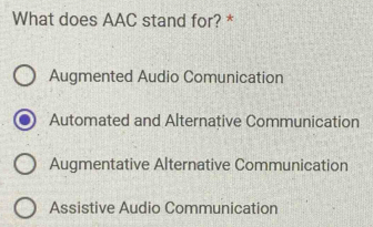 What does AAC stand for? *
Augmented Audio Comunication
Automated and Alternative Communication
Augmentative Alternative Communication
Assistive Audio Communication