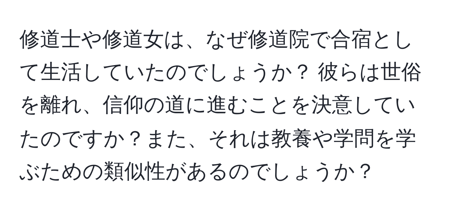 修道士や修道女は、なぜ修道院で合宿として生活していたのでしょうか？ 彼らは世俗を離れ、信仰の道に進むことを決意していたのですか？また、それは教養や学問を学ぶための類似性があるのでしょうか？