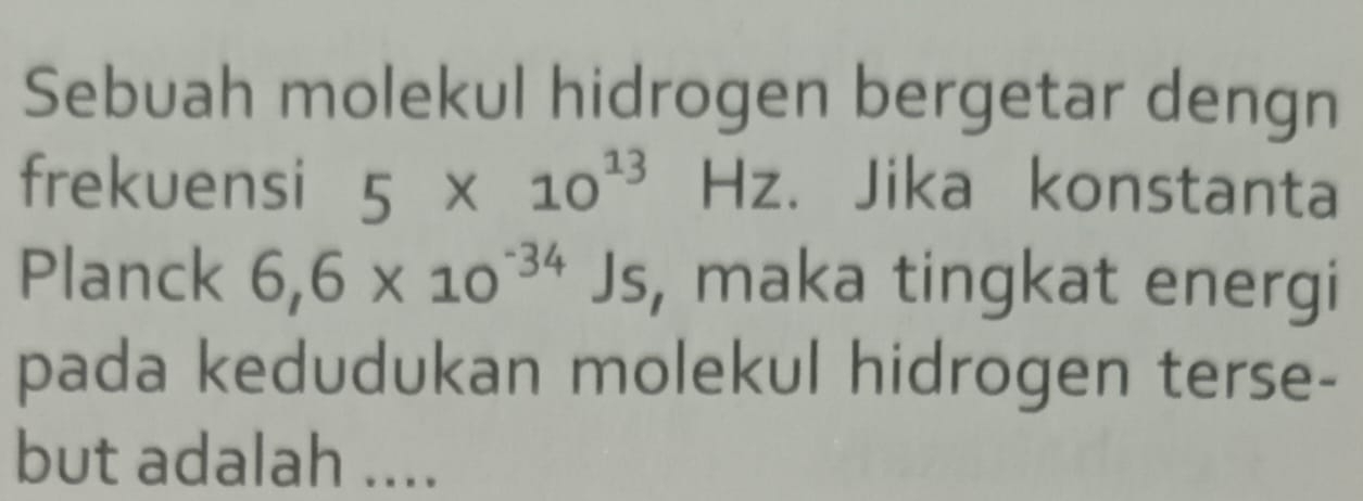 Sebuah molekul hidrogen bergetar dengn 
frekuensi 5* 10^(13)Hz. Jika konstanta 
Planck 6,6* 10^(-34) Js, maka tingkat energi 
pada kedudukan molekul hidrogen terse- 
but adalah ....