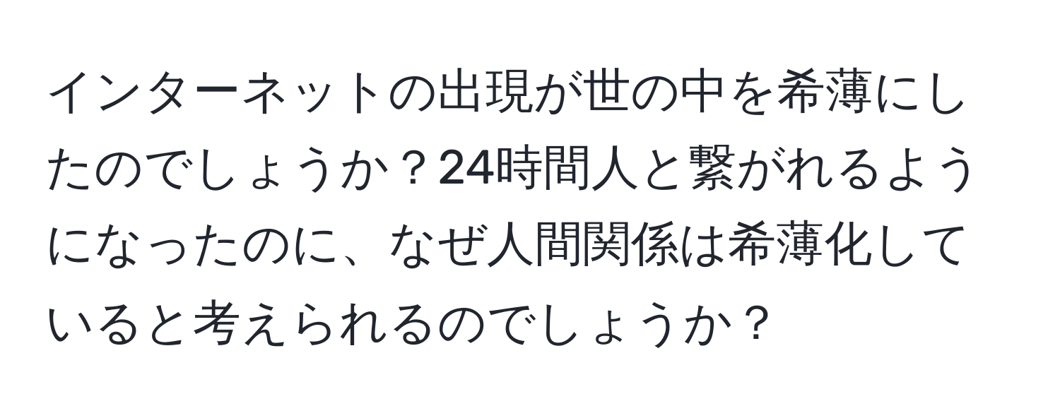 インターネットの出現が世の中を希薄にしたのでしょうか？24時間人と繋がれるようになったのに、なぜ人間関係は希薄化していると考えられるのでしょうか？