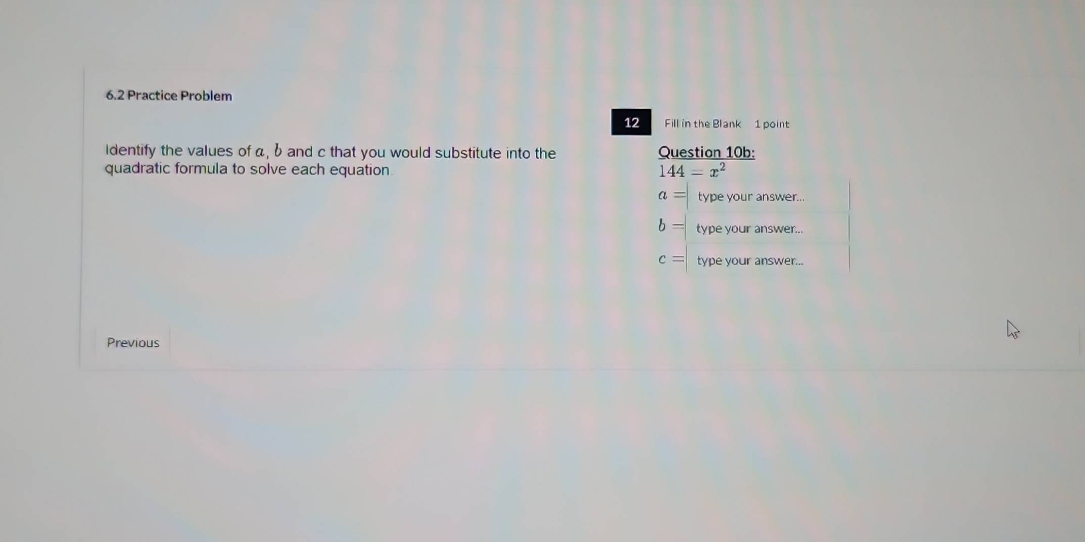 6.2 Practice Problem
12 Fill in the Blank 1 point
Identify the values of α, b and c that you would substitute into the 
quadratic formula to solve each equation 
Previous