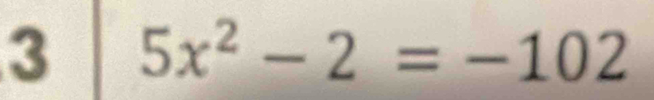 3
5x^2-2=-102