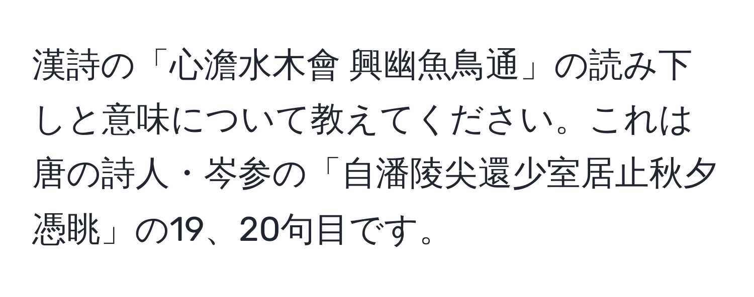 漢詩の「心澹水木會 興幽魚鳥通」の読み下しと意味について教えてください。これは唐の詩人・岑参の「自潘陵尖還少室居止秋夕憑眺」の19、20句目です。