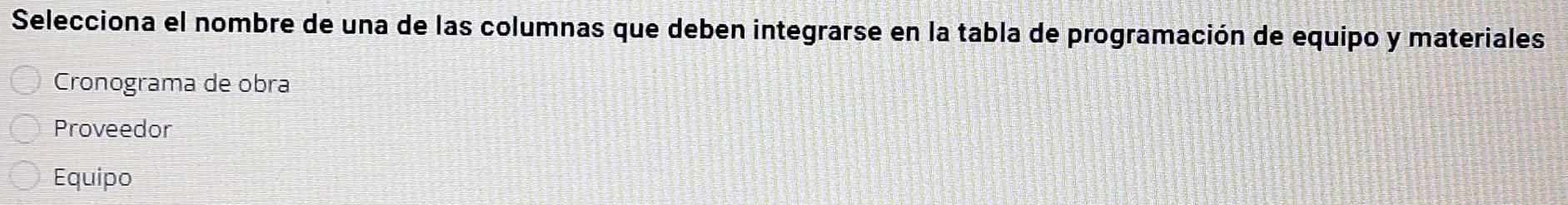 Selecciona el nombre de una de las columnas que deben integrarse en la tabla de programación de equipo y materiales 
Cronograma de obra 
Proveedor 
Equipo