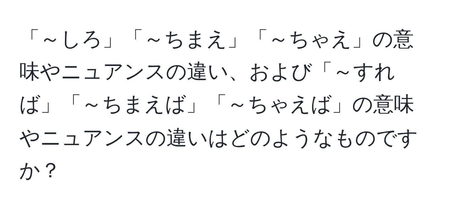 「～しろ」「～ちまえ」「～ちゃえ」の意味やニュアンスの違い、および「～すれば」「～ちまえば」「～ちゃえば」の意味やニュアンスの違いはどのようなものですか？