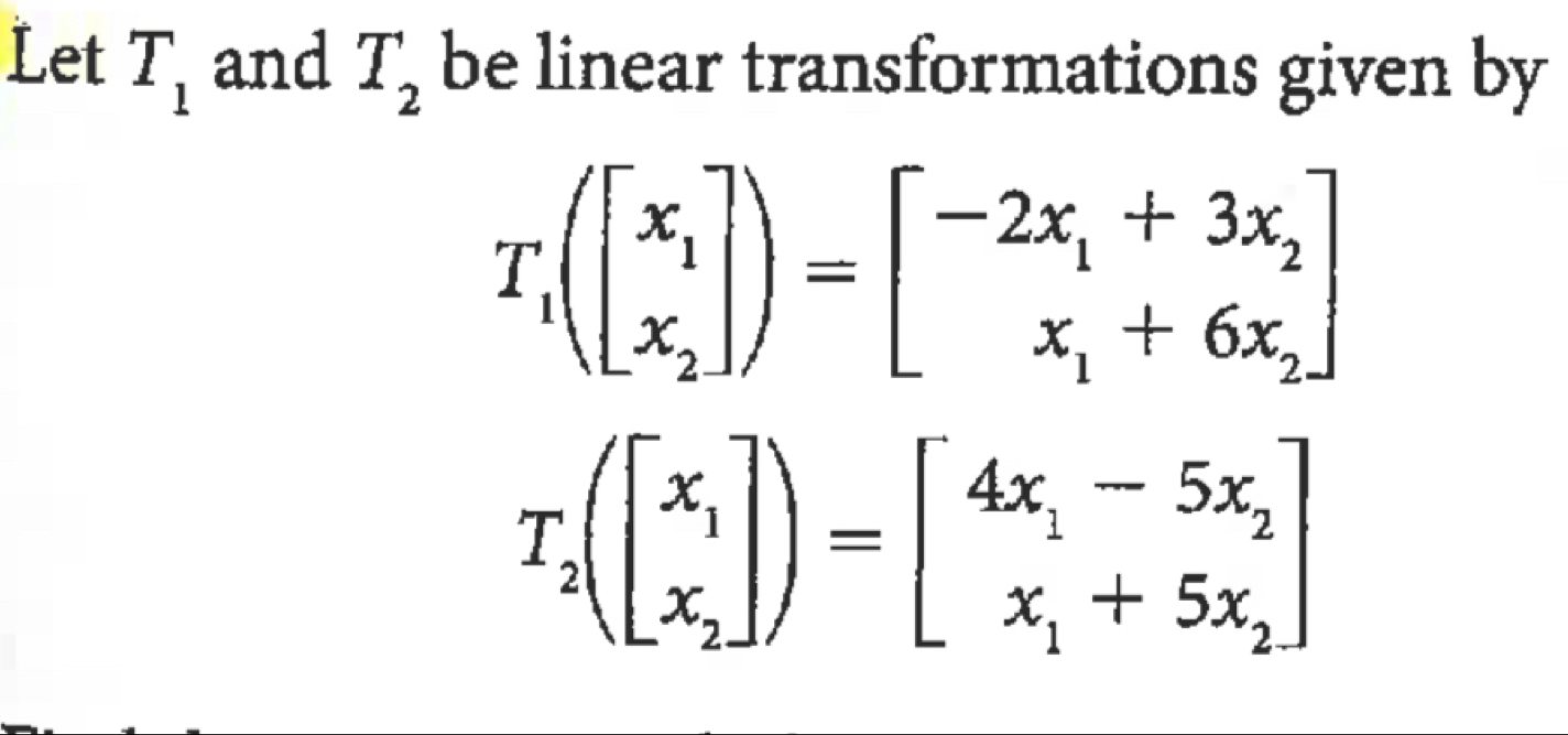 Let T_1 and T_2 be linear transformations given by
T_1(beginbmatrix x_1 x_2endbmatrix )=beginbmatrix -2x_1+3x_2 x_1+6x_2endbmatrix
T_2(beginbmatrix x_1 x_2endbmatrix )=beginbmatrix 4x_1-5x_2 x_1+5x_2endbmatrix