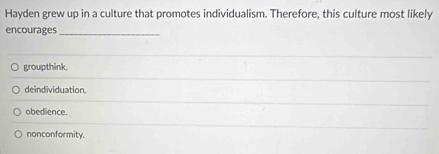 Hayden grew up in a culture that promotes individualism. Therefore, this culture most likely
encourages_
groupthink.
deindividuation.
obedience.
nonconformity.