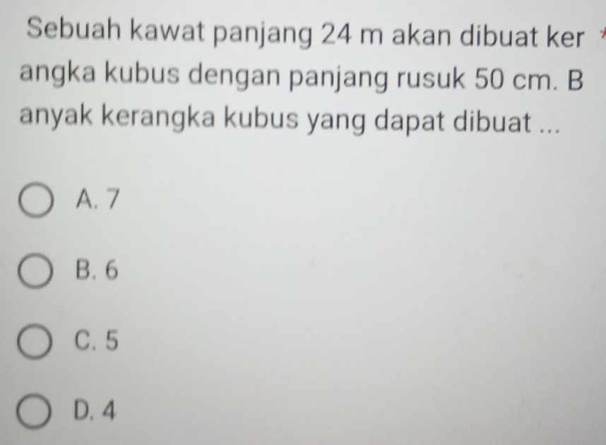 Sebuah kawat panjang 24 m akan dibuat ker
angka kubus dengan panjang rusuk 50 cm. B
anyak kerangka kubus yang dapat dibuat ...
A. 7
B. 6
C. 5
D. 4