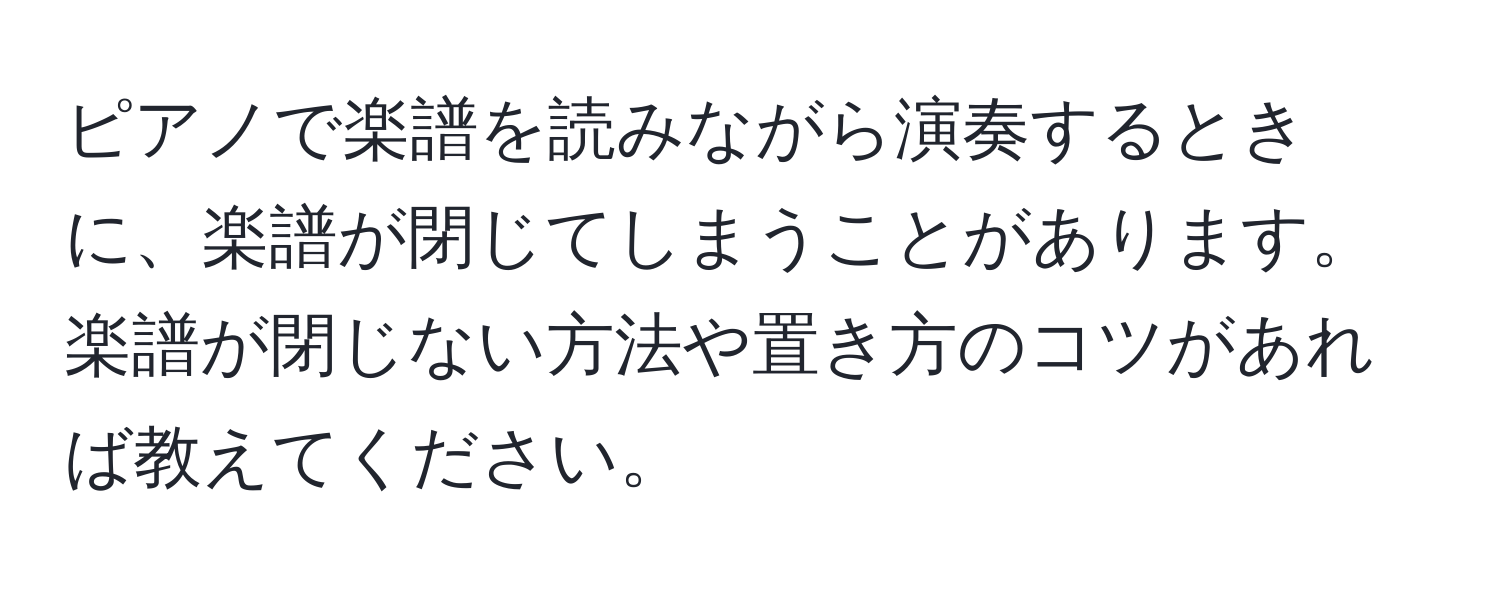 ピアノで楽譜を読みながら演奏するときに、楽譜が閉じてしまうことがあります。楽譜が閉じない方法や置き方のコツがあれば教えてください。