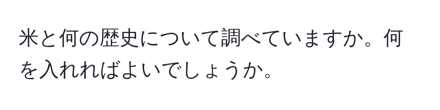 米と何の歴史について調べていますか。何を入れればよいでしょうか。