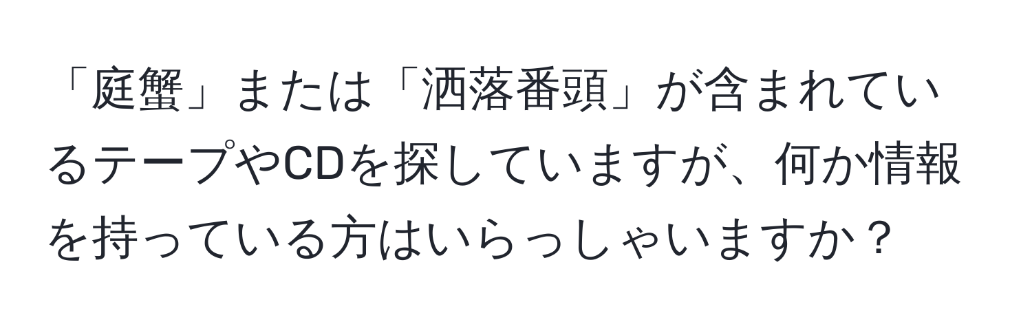 「庭蟹」または「洒落番頭」が含まれているテープやCDを探していますが、何か情報を持っている方はいらっしゃいますか？