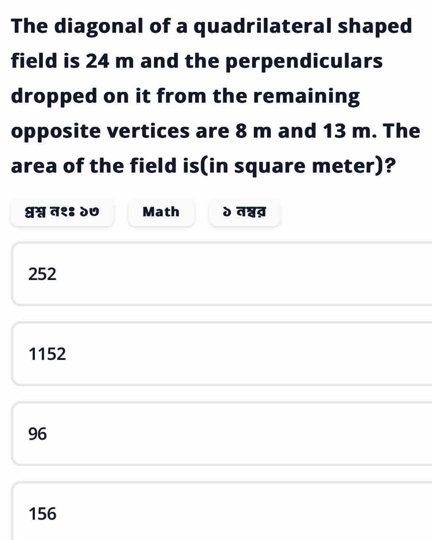 The diagonal of a quadrilateral shaped
field is 24 m and the perpendiculars
dropped on it from the remaining
opposite vertices are 8 m and 13 m. The
area of the field is(in square meter)?
भ्रश्व न१३ २७ Math d overline doverline doverline d
252
1152
96
156