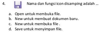 Nama dan fungsi icon disamping adalah ...
a. Open untuk membuka file.
b. New untuk membuat dokumen baru.
c. New untuk membuka file .
d. Save untuk menyimpan file.