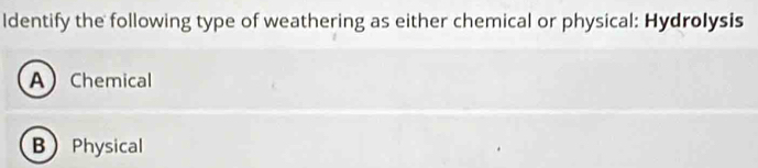 ldentify the following type of weathering as either chemical or physical: Hydrolysis
A Chemical
B Physical