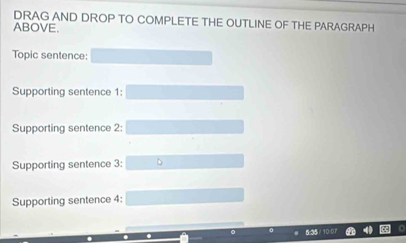 DRAG AND DROP TO COMPLETE THE OUTLINE OF THE PARAGRAPH 
ABOVE. 
Topic sentence: 
Supporting sentence 1: 
Supporting sentence 2: 
Supporting sentence 3: 
Supporting sentence 4: