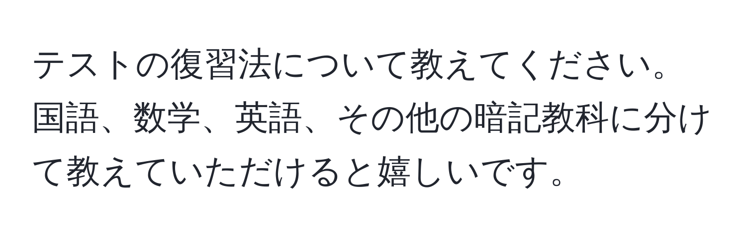 テストの復習法について教えてください。国語、数学、英語、その他の暗記教科に分けて教えていただけると嬉しいです。