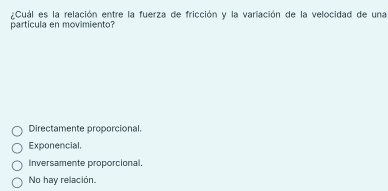 ¿Cuál es la relación entre la fuerza de fricción y la variación de la velocidad de una
partícula en movimiento?
Directamente proporcional.
Exponencial.
Inversamente proporcional.
No hay relación.