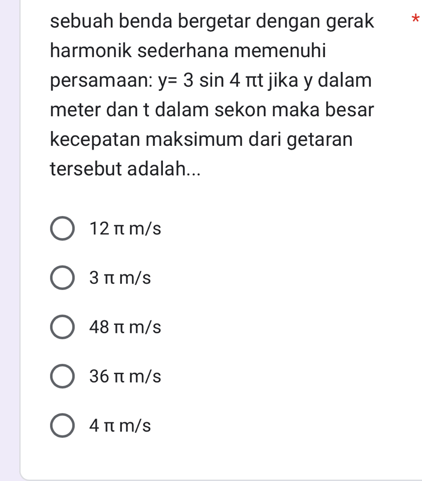 sebuah benda bergetar dengan gerak *
harmonik sederhana memenuhi
persamaan: y=3sin 4π t jika y dalam
meter dan t dalam sekon maka besar
kecepatan maksimum dari getaran
tersebut adalah...
12π m/s
3 π m/s
48 π m/s
36 π m/s
4πm/s