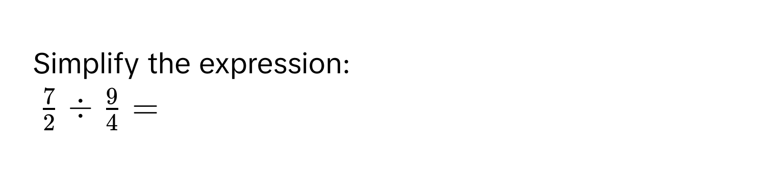 Simplify the expression:
$ 7/2  /  9/4  = $