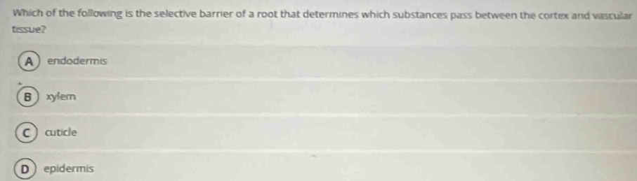 Which of the following is the selective barrier of a root that determines which substances pass between the cortex and vascular
tissue?
A  endodermis
Bxylem
C cuticle
D epidermis